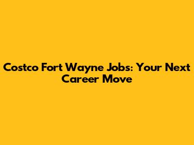 Costco Fort Wayne Jobs: Your Next Career Move