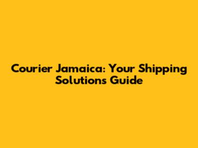 Courier Jamaica: Your Shipping Solutions Guide