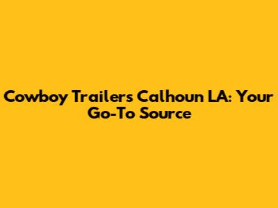 Cowboy Trailers Calhoun LA: Your Go-To Source