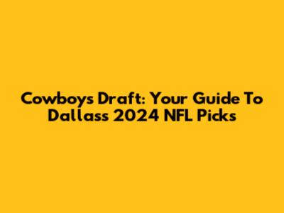 Cowboys Draft: Your Guide To Dallas's 2024 NFL Picks
