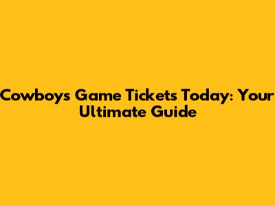 Cowboys Game Tickets Today: Your Ultimate Guide