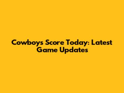 Cowboys Score Today: Latest Game Updates