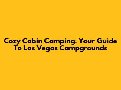 Cozy Cabin Camping: Your Guide To Las Vegas Campgrounds