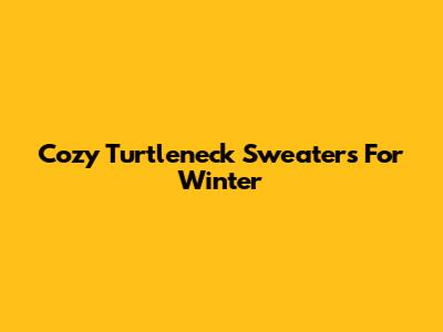 Cozy Turtleneck Sweaters For Winter
