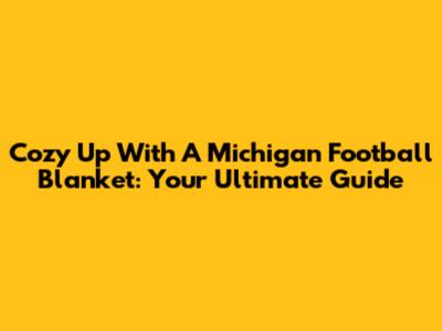 Cozy Up With A Michigan Football Blanket: Your Ultimate Guide