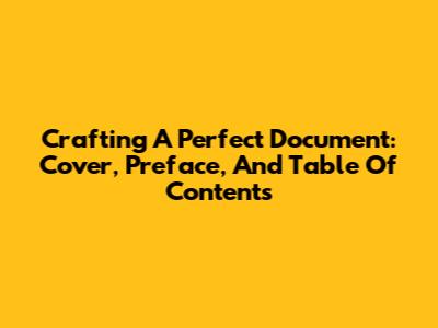 Crafting A Perfect Document: Cover, Preface, And Table Of Contents