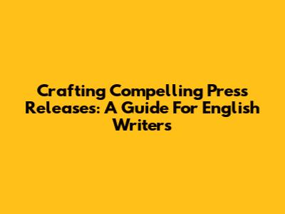 Crafting Compelling Press Releases: A Guide For English Writers