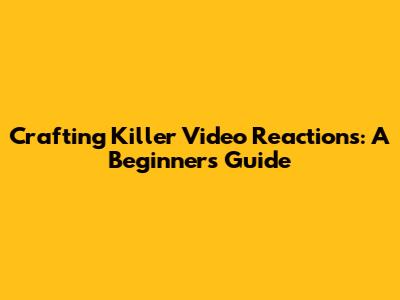 Crafting Killer Video Reactions: A Beginner's Guide