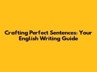 Crafting Perfect Sentences: Your English Writing Guide