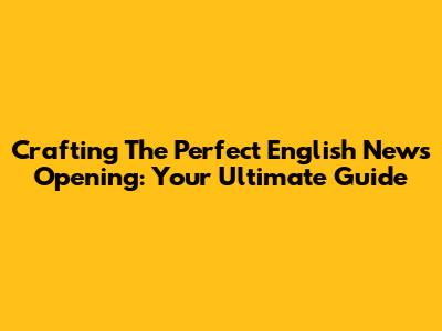 Crafting The Perfect English News Opening: Your Ultimate Guide
