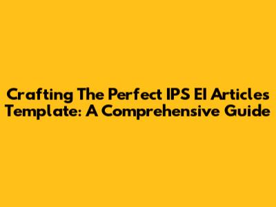 Crafting The Perfect IPS EI Articles Template: A Comprehensive Guide