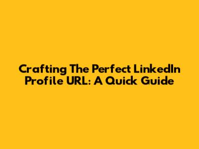 Crafting The Perfect LinkedIn Profile URL: A Quick Guide