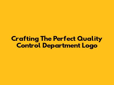 Crafting The Perfect Quality Control Department Logo