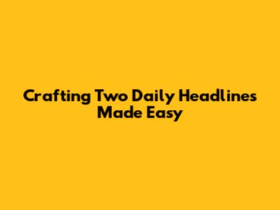 Crafting Two Daily Headlines Made Easy