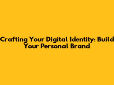 Crafting Your Digital Identity: Build Your Personal Brand