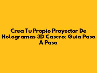 Crea Tu Propio Proyector De Hologramas 3D Casero: Guía Paso A Paso