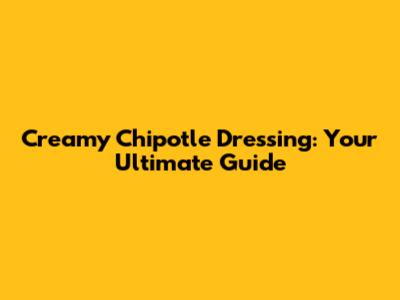 Creamy Chipotle Dressing: Your Ultimate Guide