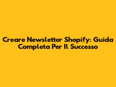 Creare Newsletter Shopify: Guida Completa Per Il Successo