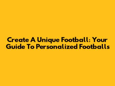 Create A Unique Football: Your Guide To Personalized Footballs