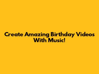 Create Amazing Birthday Videos With Music!