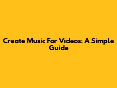 Create Music For Videos: A Simple Guide