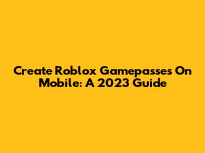 Create Roblox Gamepasses On Mobile: A 2023 Guide