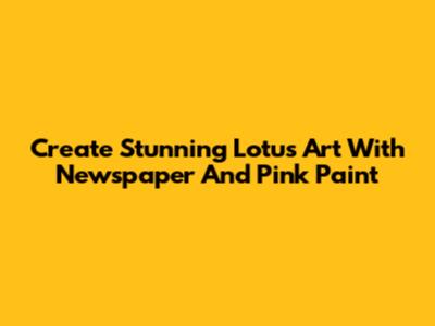 Create Stunning Lotus Art With Newspaper And Pink Paint