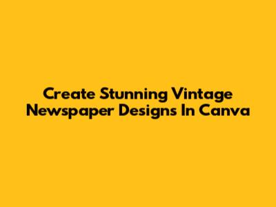 Create Stunning Vintage Newspaper Designs In Canva