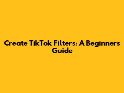 Create TikTok Filters: A Beginner's Guide