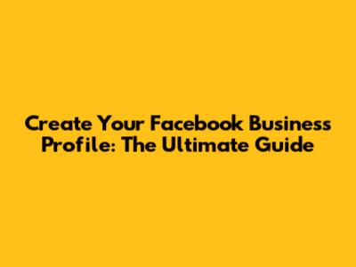 Create Your Facebook Business Profile: The Ultimate Guide