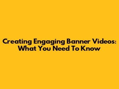 Creating Engaging Banner Videos: What You Need To Know