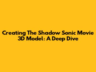 Creating The Shadow Sonic Movie 3D Model: A Deep Dive
