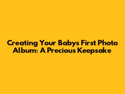 Creating Your Baby's First Photo Album: A Precious Keepsake