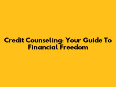 Credit Counseling: Your Guide To Financial Freedom