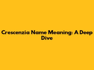 Crescenzia Name Meaning: A Deep Dive