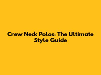 Crew Neck Polos: The Ultimate Style Guide