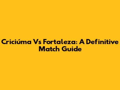 Criciúma Vs Fortaleza: A Definitive Match Guide