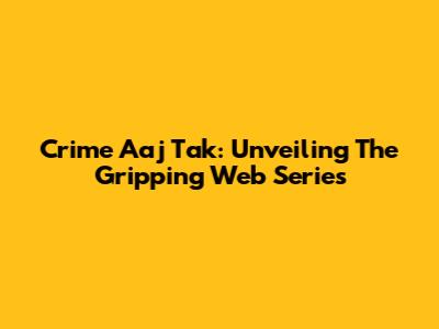 Crime Aaj Tak: Unveiling The Gripping Web Series