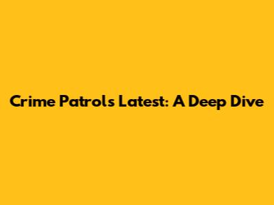 Crime Patrol's Latest: A Deep Dive