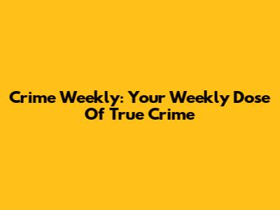 Crime Weekly: Your Weekly Dose Of True Crime