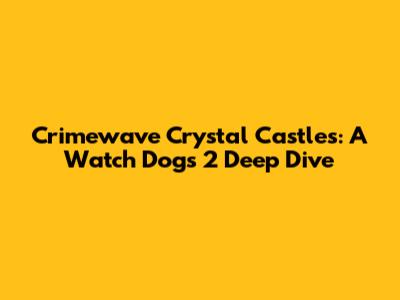 Crimewave Crystal Castles: A Watch Dogs 2 Deep Dive
