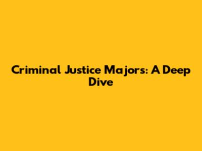 Criminal Justice Majors: A Deep Dive