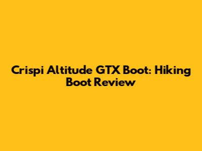Crispi Altitude GTX Boot: Hiking Boot Review