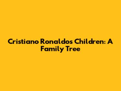 Cristiano Ronaldo's Children: A Family Tree