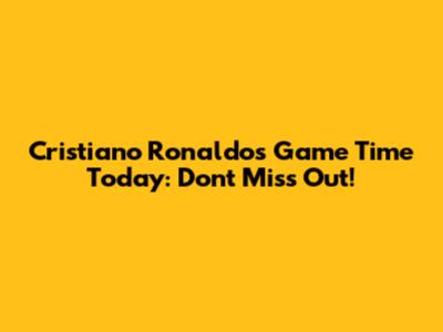 Cristiano Ronaldo's Game Time Today: Don't Miss Out!