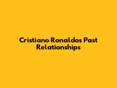 Cristiano Ronaldo's Past Relationships