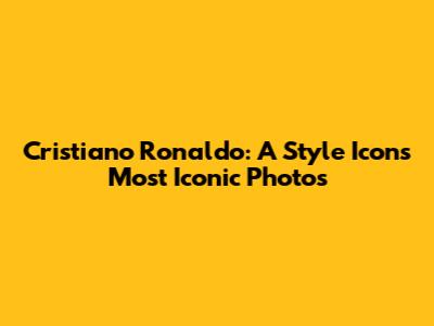 Cristiano Ronaldo: A Style Icon's Most Iconic Photos