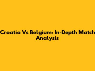 Croatia Vs Belgium: In-Depth Match Analysis