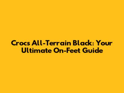 Crocs All-Terrain Black: Your Ultimate On-Feet Guide
