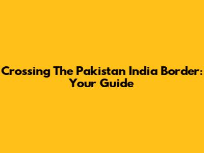 Crossing The Pakistan India Border: Your Guide